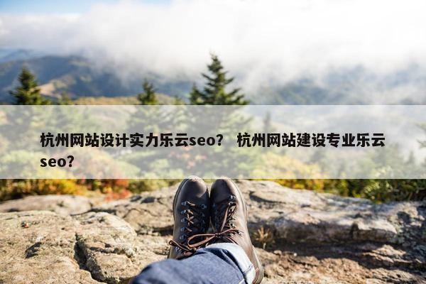 杭州网站设计实力乐云seo？ 杭州网站建设专业乐云seo？