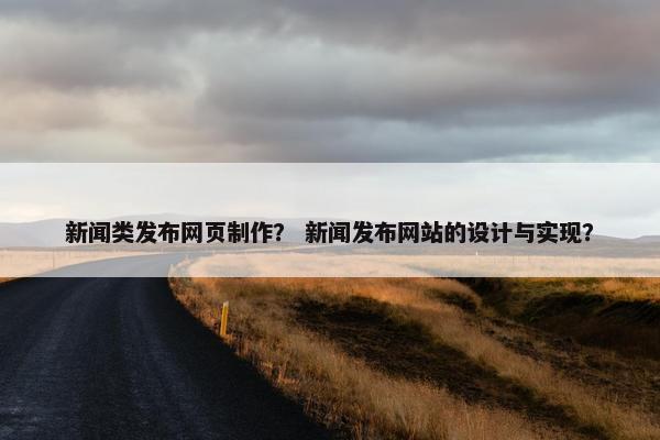 新闻类发布网页制作？ 新闻发布网站的设计与实现？