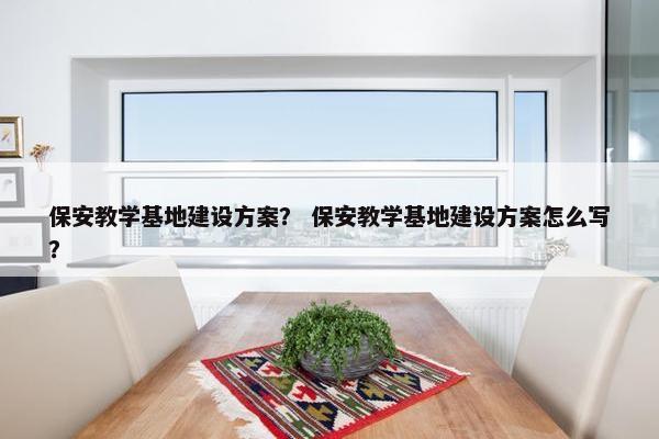 保安教学基地建设方案？ 保安教学基地建设方案怎么写？