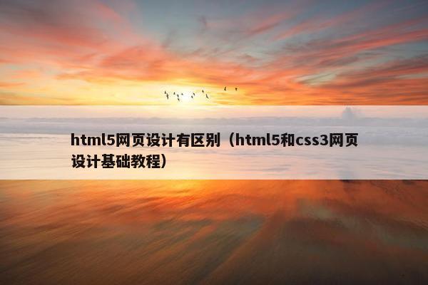 html5网页设计有区别（html5和css3网页设计基础教程）