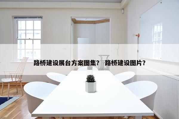 路桥建设展台方案图集？ 路桥建设图片？