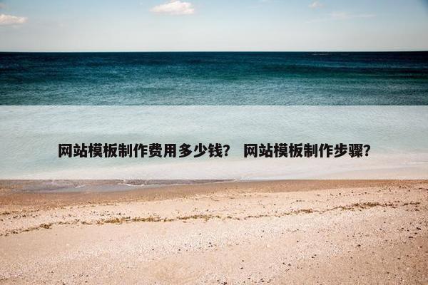 网站模板制作费用多少钱？ 网站模板制作步骤？