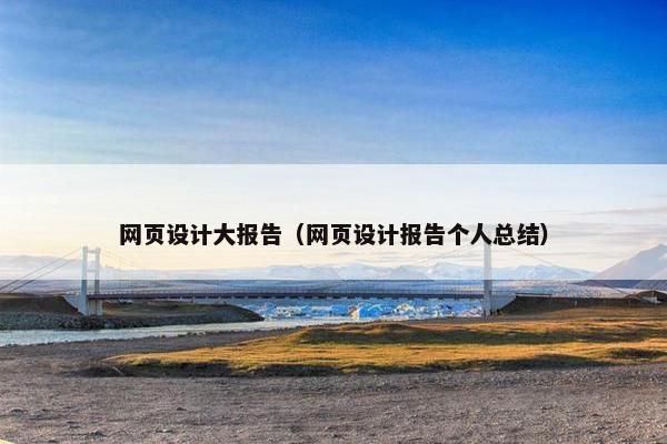 网页设计大报告(网页设计报告个人总结) 网页设计大报告(网页设计报告个人总结)