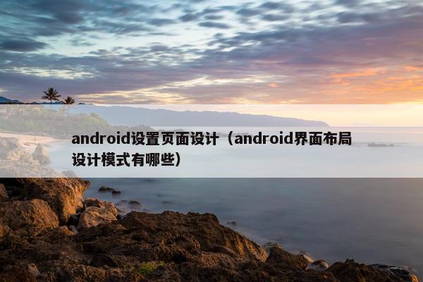 android设置页面设计（android界面布局设计模式有哪些）
