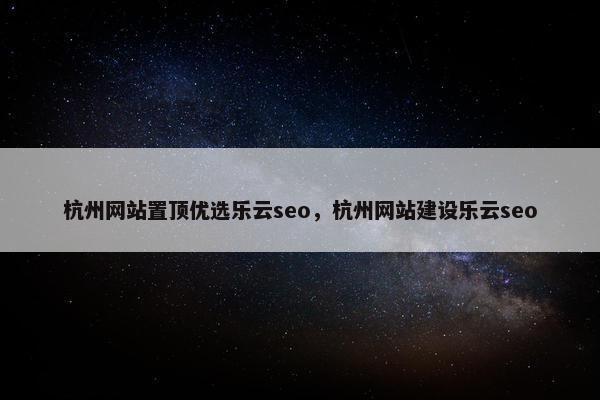 杭州网站置顶优选乐云seo，杭州网站建设乐云seo