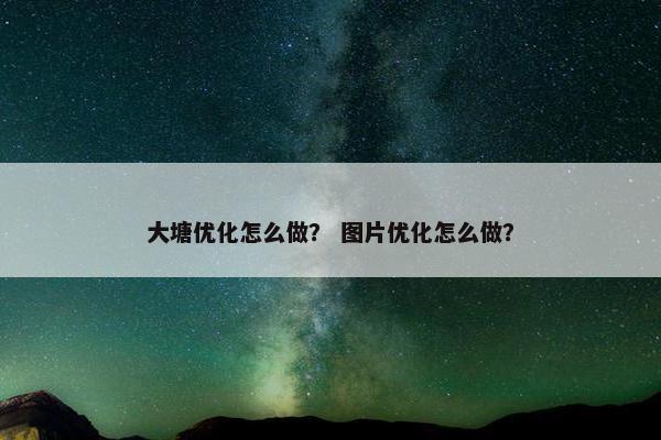 大塘优化怎么做？ 图片优化怎么做？