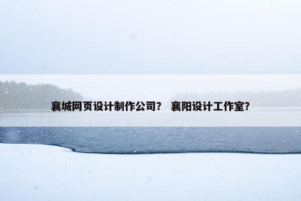 襄城网页设计制作公司？ 襄阳设计工作室？