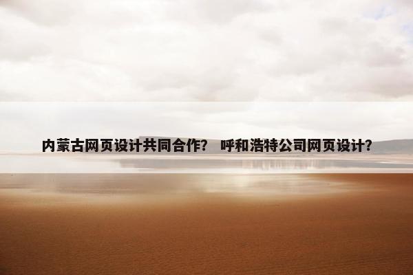 内蒙古网页设计共同合作? 呼和浩特公司网页设计? 内蒙古网页设计共同合作? 呼和浩特公司网页设计?