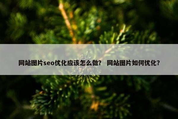 网站图片seo优化应该怎么做？ 网站图片如何优化？