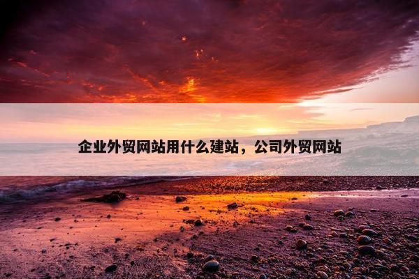 企业外贸网站用什么建站，公司外贸网站