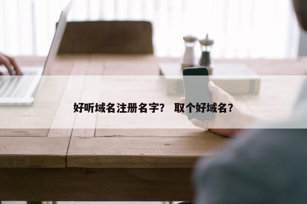 好听域名注册名字？ 取个好域名？