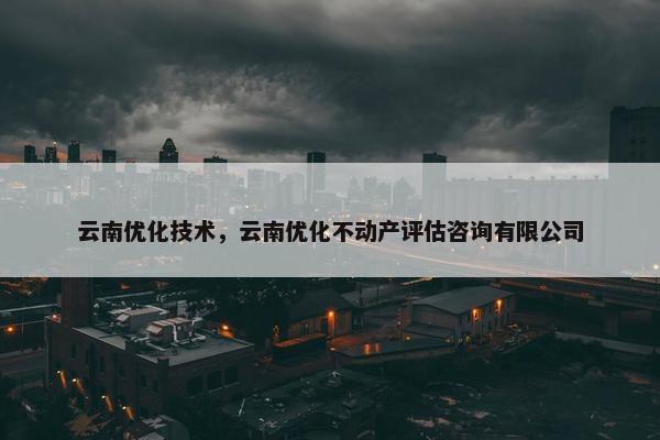 云南优化技术，云南优化不动产评估咨询有限公司