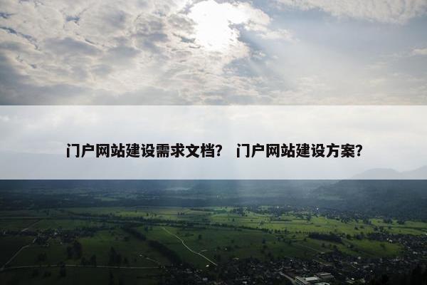 门户网站建设需求文档? 门户网站建设方案? 门户网站建设需求文档? 门户网站建设方案?