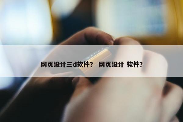 网页设计三d软件？ 网页设计 软件？