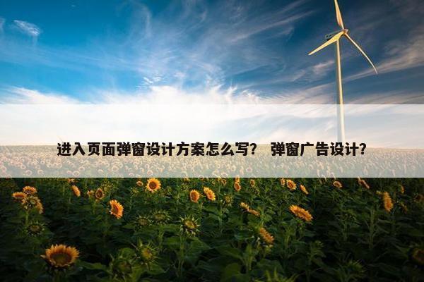 进入页面弹窗设计方案怎么写？ 弹窗广告设计？