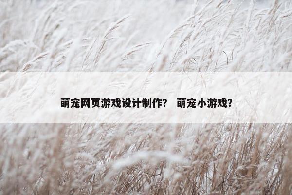 萌宠网页游戏设计制作？ 萌宠小游戏？
