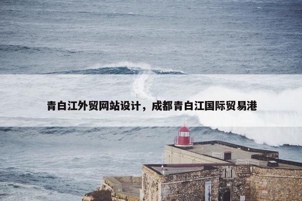 青白江外贸网站设计，成都青白江国际贸易港