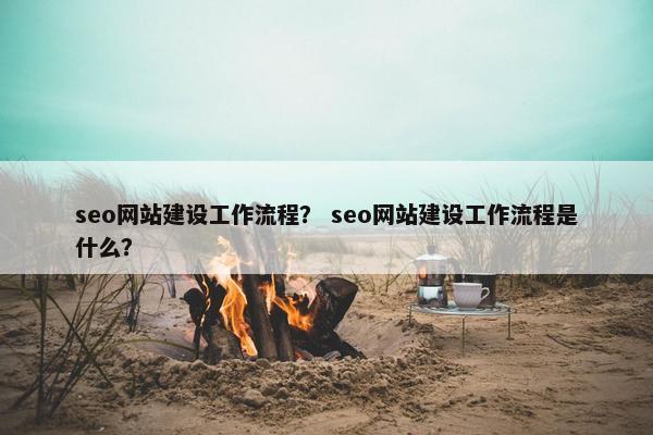 seo网站建设工作流程？ seo网站建设工作流程是什么？