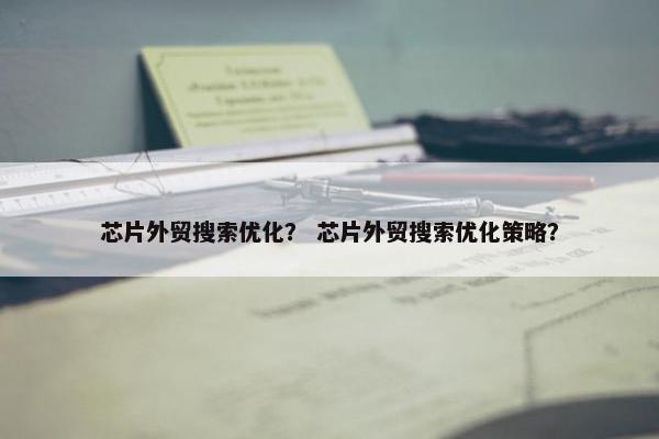 芯片外贸搜索优化？ 芯片外贸搜索优化策略？