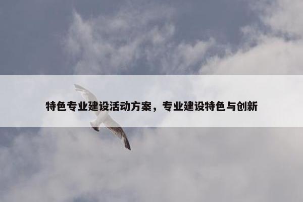 特色专业建设活动方案，专业建设特色与创新