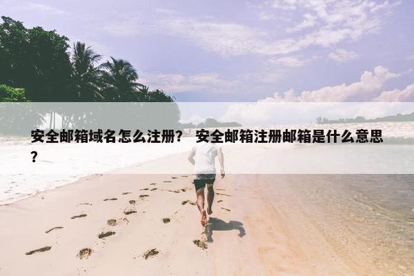 安全邮箱域名怎么注册？ 安全邮箱注册邮箱是什么意思？