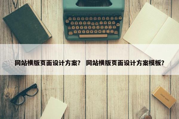 网站横版页面设计方案？ 网站横版页面设计方案模板？