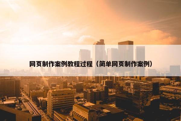 网页制作案例教程过程（简单网页制作案例）