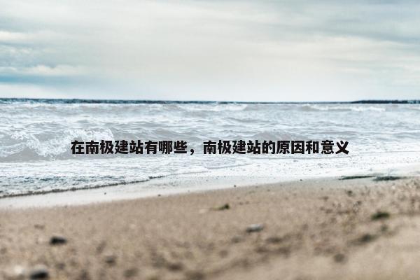 在南极建站有哪些，南极建站的原因和意义