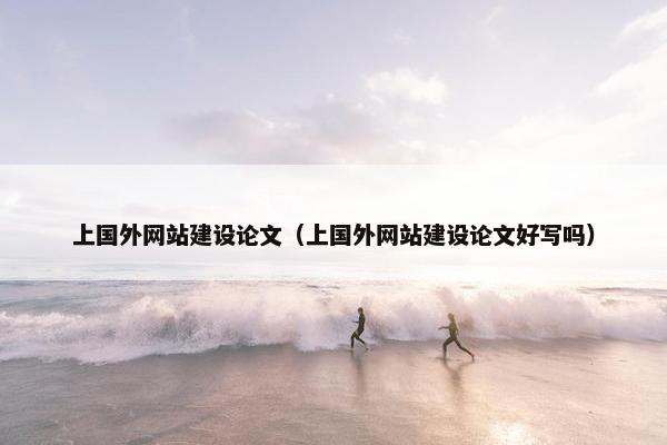 上国外网站建设论文（上国外网站建设论文好写吗）