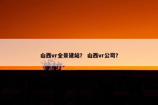 山西vr全景建站？ 山西vr公司？