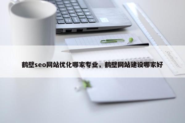 鹤壁seo网站优化哪家专业，鹤壁网站建设哪家好