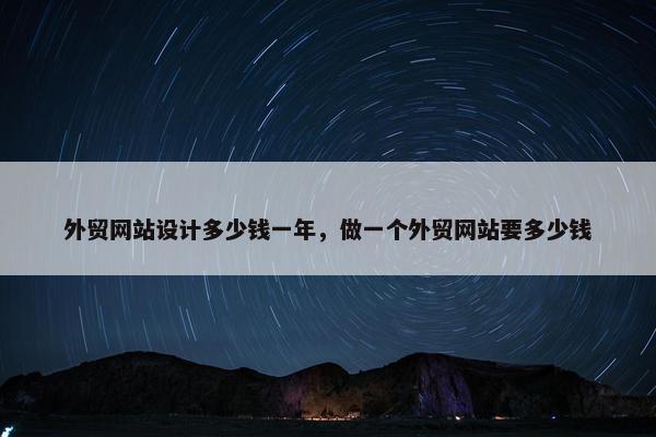 外贸网站设计多少钱一年，做一个外贸网站要多少钱
