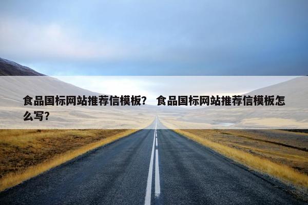 食品国标网站推荐信模板？ 食品国标网站推荐信模板怎么写？
