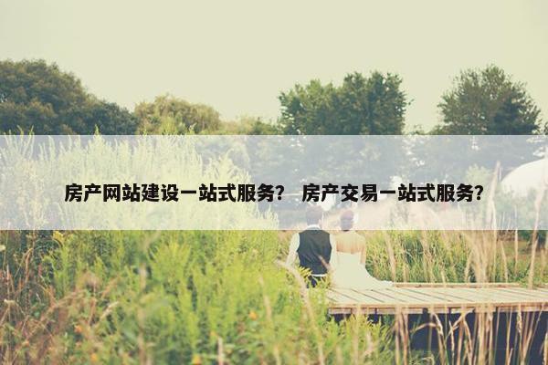 房产网站建设一站式服务？ 房产交易一站式服务？