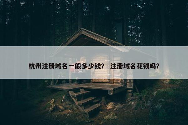 杭州注册域名一般多少钱？ 注册域名花钱吗？