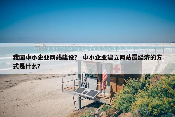 我国中小企业网站建设？ 中小企业建立网站最经济的方式是什么？