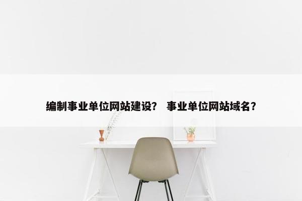 编制事业单位网站建设？ 事业单位网站域名？