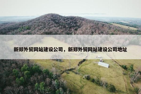新郑外贸网站建设公司，新郑外贸网站建设公司地址