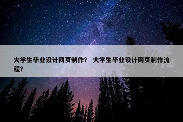 大学生毕业设计网页制作？ 大学生毕业设计网页制作流程？