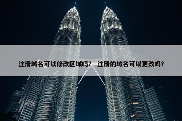 注册域名可以修改区域吗？ 注册的域名可以更改吗？