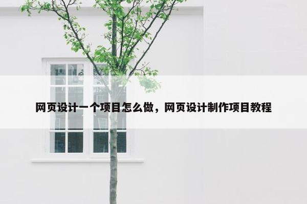 网页设计一个项目怎么做，网页设计制作项目教程
