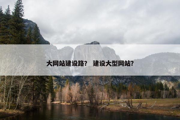 大网站建设路？ 建设大型网站？