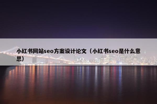 小红书网站seo方案设计论文（小红书seo是什么意思）