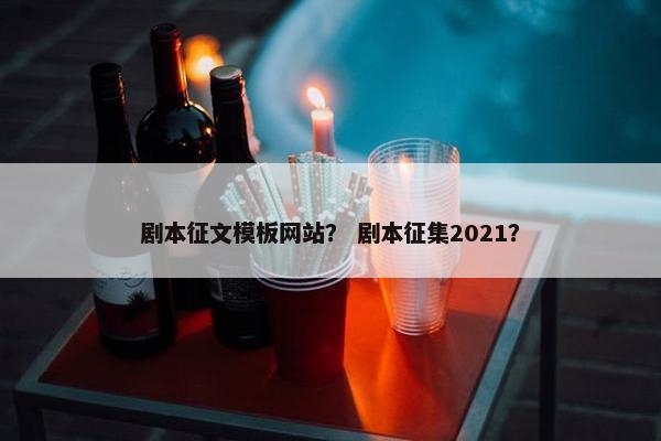 剧本征文模板网站？ 剧本征集2021？