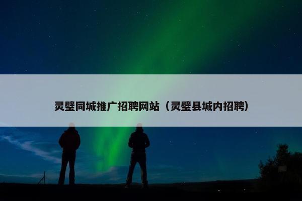 灵璧同城推广招聘网站（灵璧县城内招聘）