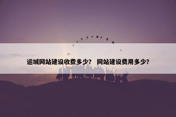 运城网站建设收费多少？ 网站建设费用多少？