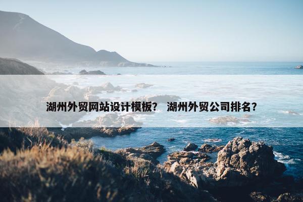 湖州外贸网站设计模板？ 湖州外贸公司排名？