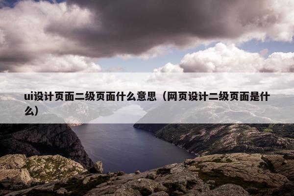 ui设计页面二级页面什么意思（网页设计二级页面是什么）