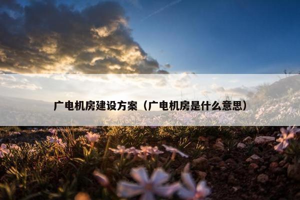 广电机房建设方案（广电机房是什么意思）