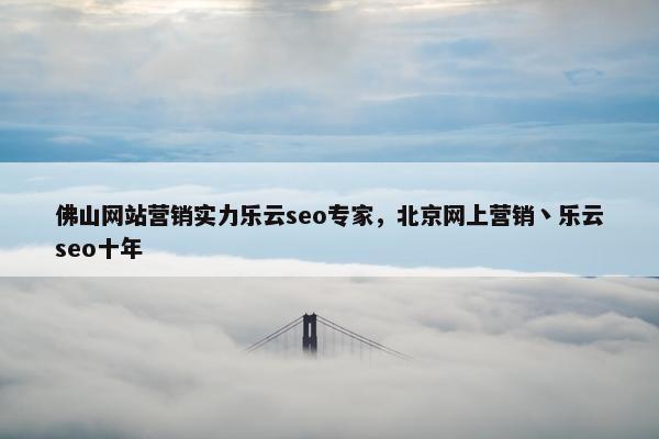 佛山网站营销实力乐云seo专家，北京网上营销丶乐云seo十年